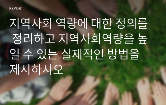 지역사회 역량에 대한 정의를 정리하고 지역사회역량을 높일 수 있는 실제적인 방법을 제시하시오