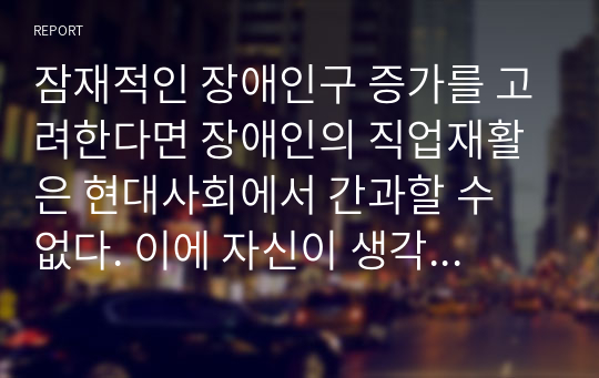 잠재적인 장애인구 증가를 고려한다면 장애인의 직업재활은 현대사회에서 간과할 수 없다. 이에 자신이 생각하는 장애인의 직업재활의 필요성