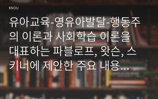 유아교육-영유아발달-행동주의 이론과 사회학습 이론을 대표하는 파블로프, 왓슨, 스키너에 제안한 주요 내용에 대해 설명하고, 세 이론(파블로프, 왓슨, 스키너)을 비교하시오.