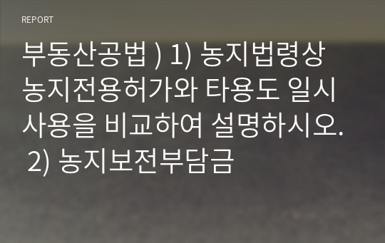 부동산공법 ) 1) 농지법령상 농지전용허가와 타용도 일시사용을 비교하여 설명하시오. 2) 농지보전부담금