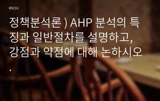 정책분석론 ) AHP 분석의 특징과 일반절차를 설명하고, 강점과 약점에 대해 논하시오.