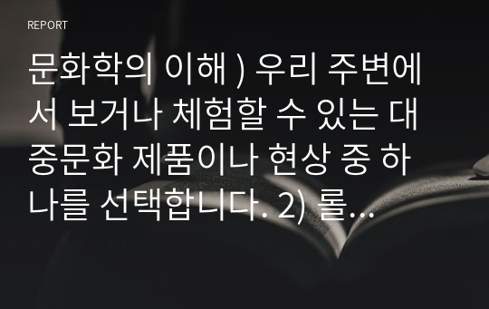 문화학의 이해 ) 우리 주변에서 보거나 체험할 수 있는 대중문화 제품이나 현상 중 하나를 선택합니다. 2) 롤랑바르트 바르트의 신화개념 마르크스의 경제결정론의 방법론으로 분석 3) 선택한 방법론을 활용해 선택한 제품이나 현상을 분석