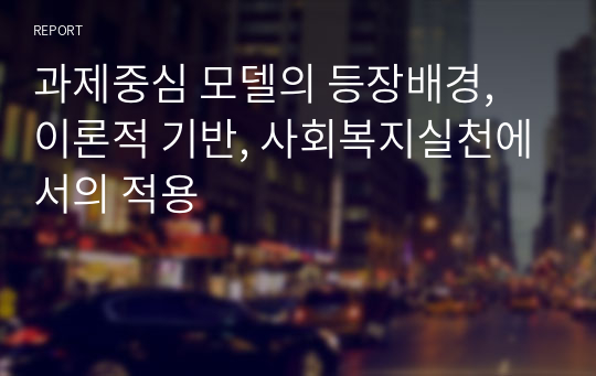 과제중심 모델의 등장배경, 이론적 기반, 사회복지실천에서의 적용