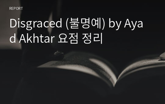 Disgraced (불명예) by Ayad Akhtar 요점 정리