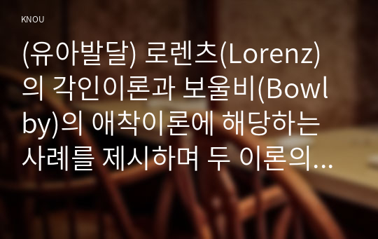 (유아발달) 로렌츠(Lorenz)의 각인이론과 보울비(Bowlby)의 애착이론에 해당하는 사례를 제시하며 두 이론의 특성