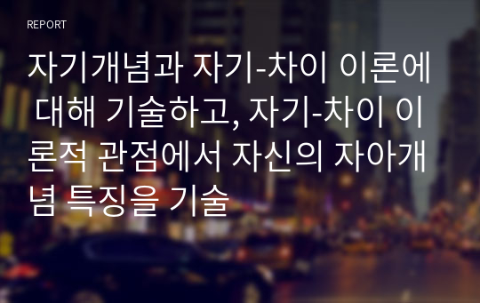 자기개념과 자기-차이 이론에 대해 기술하고, 자기-차이 이론적 관점에서 자신의 자아개념 특징을 기술