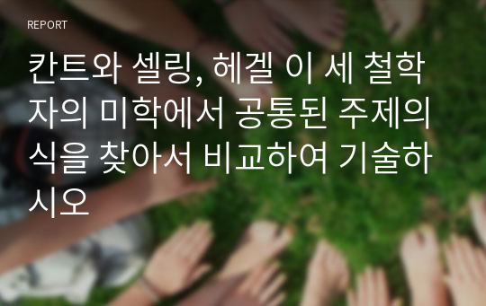 칸트와 셀링, 헤겔 이 세 철학자의 미학에서 공통된 주제의식을 찾아서 비교하여 기술하시오