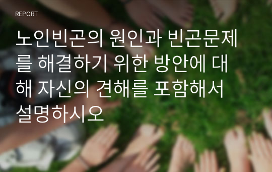 노인빈곤의 원인과 빈곤문제를 해결하기 위한 방안에 대해 자신의 견해를 포함해서 설명하시오