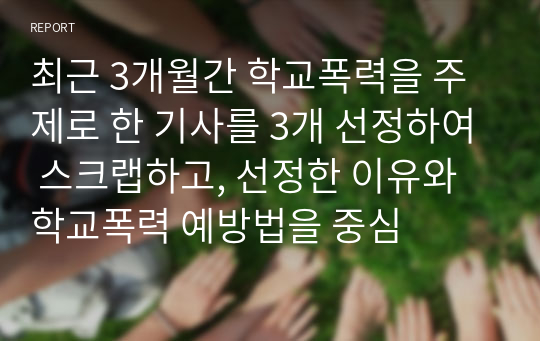 최근 3개월간 학교폭력을 주제로 한 기사를 3개 선정하여 스크랩하고, 선정한 이유와 학교폭력 예방법을 중심