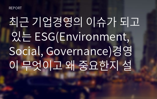 최근 기업경영의 이슈가 되고 있는 ESG(Environment, Social, Governance)경영이 무엇이고 왜 중요한지 설명하십시오