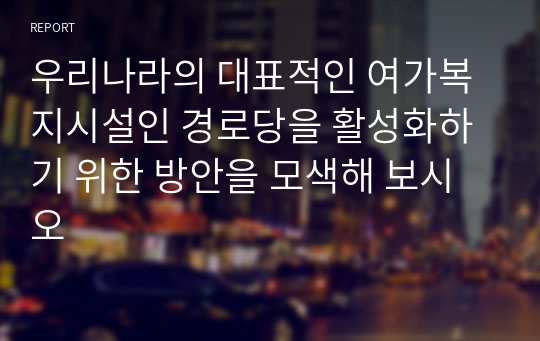 우리나라의 대표적인 여가복지시설인 경로당을 활성화하기 위한 방안을 모색해 보시오