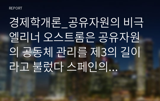 경제학개론_공유자원의 비극 엘리너 오스트롬은 공유자원의 공동체 관리를 제3의 길이라고 불렀다 스페인의 우에르타 관개 제도를 예로 들어 제3의 길이란 무엇인가 설명하라 또한 어떠한 조건이 갖추어지면 제3의 길이 성공할 수 있을지에 대해 설명하라