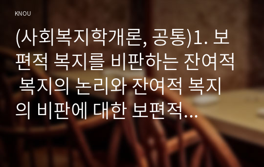 (사회복지학개론, 공통)1. 보편적 복지를 비판하는 잔여적 복지의 논리와 잔여적 복지의 비판에 대한 보편적 복지의 대응 논리를 서술하시오. 2. 대통령 선거 출마 후보자 중 1명을 선택하여, 잔여주의와 제도주의의 관점에서 분석하시오.