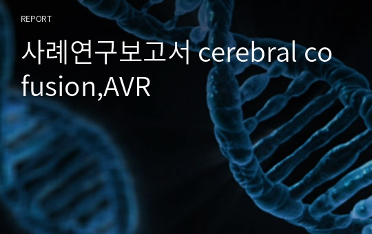 사례연구보고서 cerebral cofusion,AVR