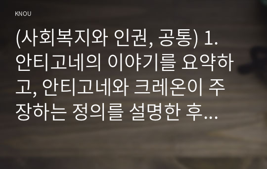 (사회복지와 인권, 공통) 1. 안티고네의 이야기를 요약하고, 안티고네와 크레온이 주장하는 정의를 설명한 후 자신은 어떠한 정의를 지지하는지와 그 이유를 쓰시오.  2. 적극적 평등실현조치를 예를 들어 설명하시오.