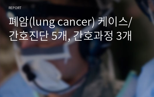 폐암(lung cancer) 케이스/간호진단 5개, 간호과정 3개