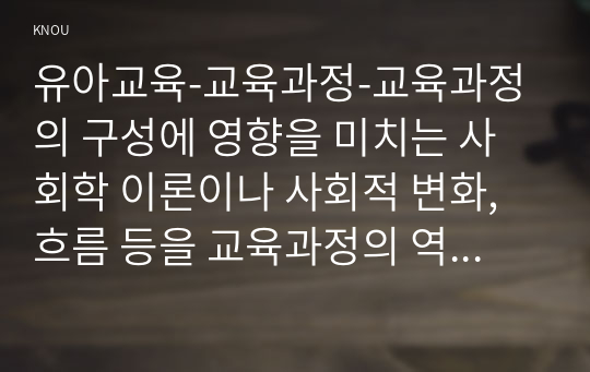 유아교육-교육과정-교육과정의 구성에 영향을 미치는 사회학 이론이나 사회적 변화, 흐름 등을 교육과정의 역사적 변화와 더불어 간단히 설명