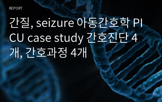 간질, seizure 아동간호학 PICU case study 간호진단 4개, 간호과정 4개