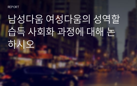 남성다움 여성다움의 성역할 습득 사회화 과정에 대해 논하시오