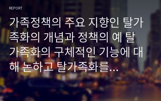 가족정책의 주요 지향인 탈가족화의 개념과 정책의 예 탈가족화의 구체적인 기능에 대해 논하고 탈가족화를 위한 한국의 제도적 변화방향