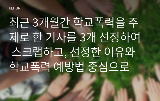 최근 3개월간 학교폭력을 주제로 한 기사를 3개 선정하여 스크랩하고, 선정한 이유와 학교폭력 예방법 중심으로