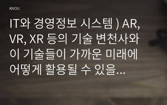 IT와 경영정보 시스템 ) AR, VR, XR 등의 기술 변천사와 이 기술들이 가까운 미래에 어떻게 활용될 수 있을 지를 논하시오.