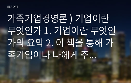 가족기업경영론 ) 기업이란 무엇인가 1. 기업이란 무엇인가의 요약 2. 이 책을 통해 가족기업이나 나에게 주는 시사점