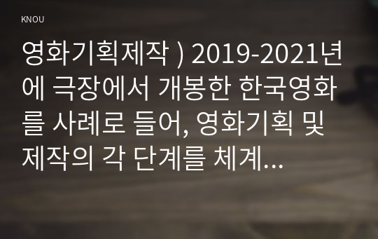 영화기획제작 ) 2019-2021년에 극장에서 개봉한 한국영화를 사례로 들어, 영화기획 및 제작의 각 단계를 체계적으로 자세히 설명하시오.