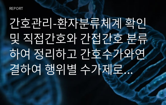 간호관리-환자분류체계 확인 및 직접간호와 간접간호 분류하여 정리하고 간호수가와연결하여 행위별 수가제로 적용되는 항목 확인 및 차등간호 관리료의 문제점, 수가와 관련된 향후 개선점 작성