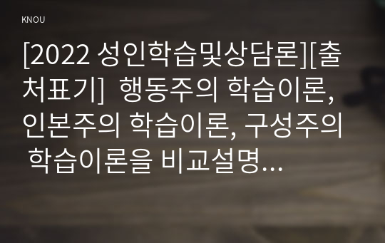 [2022 성인학습및상담론][출처표기]  행동주의 학습이론, 인본주의 학습이론, 구성주의 학습이론을 비교설명하고, 성인의 자기주도적 학습과의 관련성을 논하시오.