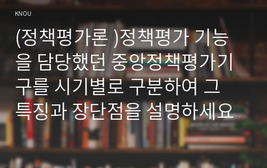 (정책평가론 )정책평가 기능을 담당했던 중앙정책평가기구를 시기별로 구분하여 그 특징과 장단점을 설명하세요