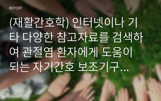 (재활간호학) 인터넷이나 기타 다양한 참고자료를 검색하여 관절염 환자에게 도움이 되는 자기간호 보조기구를 5가지