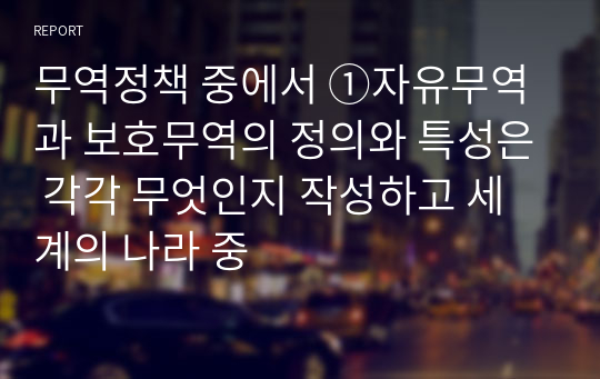 무역정책 중에서 ①자유무역과 보호무역의 정의와 특성은 각각 무엇인지 작성하고 세계의 나라 중