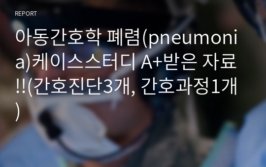 아동간호학 폐렴(pneumonia)케이스스터디 A+받은 자료!!(간호진단3개, 간호과정1개)