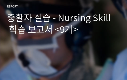 중환자 실습 - Nursing Skill 학습 보고서 &lt;9개&gt;