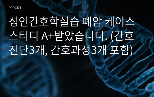 성인간호학실습 폐암 케이스스터디 A+받았습니다. (간호진단3개, 간호과정3개 포함)