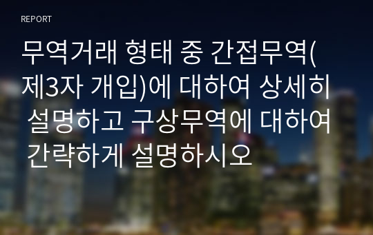 무역거래 형태 중 간접무역(제3자 개입)에 대하여 상세히 설명하고 구상무역에 대하여 간략하게 설명하시오