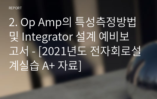 2. Op Amp의 특성측정방법 및 Integrator 설계 예비보고서 - [2021년도 전자회로설계실습 A+ 자료]