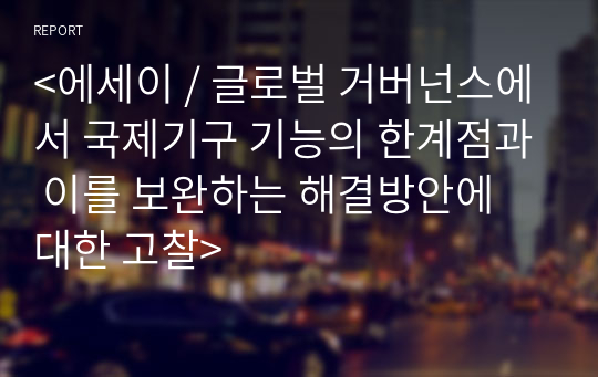 &lt;A+에세이 / 글로벌 거버넌스에서 국제기구 기능의 한계점과 이를 보완하는 해결방안에 대한 고찰&gt;