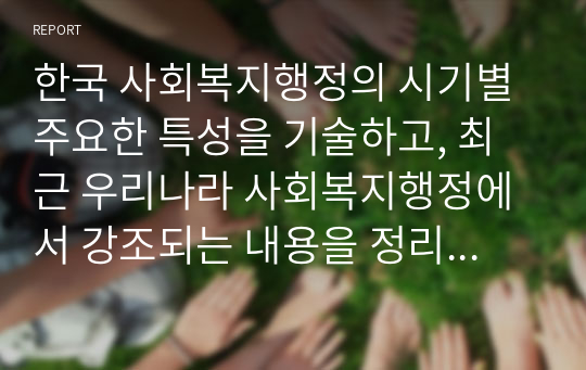 한국 사회복지행정의 시기별 주요한 특성을 기술하고, 최근 우리나라 사회복지행정에서 강조되는 내용을 정리하시오.