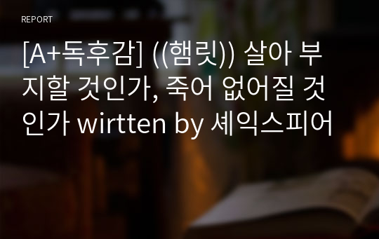 [A+독후감] ((햄릿)) 살아 부지할 것인가, 죽어 없어질 것인가 written by 셰익스피어