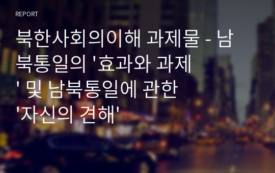 북한사회의이해 과제물 - 남북통일의 &#039;효과와 과제&#039; 및 남북통일에 관한 &#039;자신의 견해&#039;