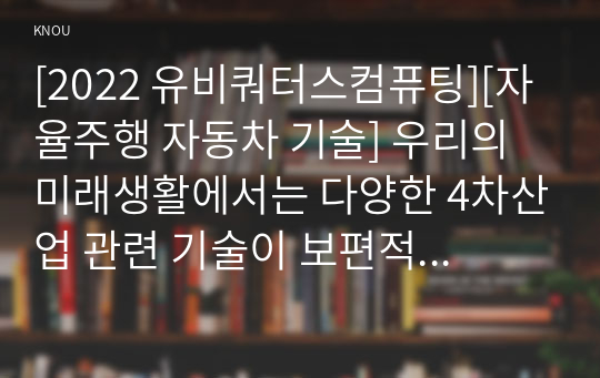 [2022 유비쿼터스컴퓨팅][자율주행 자동차 기술] 우리의 미래생활에서는 다양한 4차산업 관련 기술이 보편적으로 사용될 것으로 예상되고 있습니다. 유비쿼터스 컴퓨팅 수업시간에 배웠던 유비쿼터스 기술들 뿐만 아니라 4차산업 기술(핀테크, 블록체인, 가상화폐, 자율주행 자동차 등)을 활용하여 제공될 수 있는 미래생활 서비스를 기술하십시오.