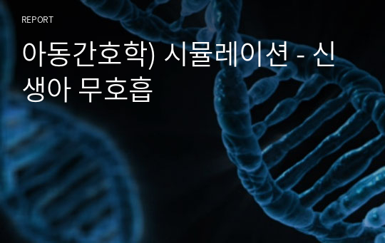 아동간호학) 시뮬레이션 - 신생아 무호흡