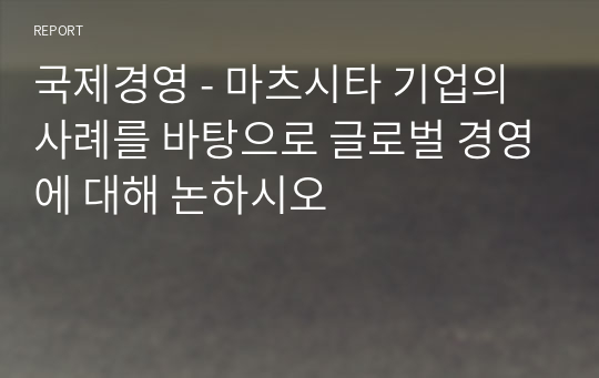 국제경영 - 마츠시타 기업의 사례를 바탕으로 글로벌 경영에 대해 논하시오