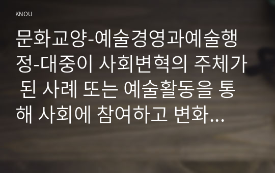 문화교양-예술경영과예술행정-대중이 사회변혁의 주체가 된 사례 또는 예술활동을 통해 사회에 참여하고 변화를 이끌어 낸 사례를 찾아 보고 그 사례에서 대중이 지향한 것은 무엇이며 그것을 어떤 방식으로 추구해 갔는지