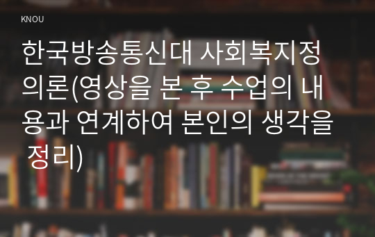 한국방송통신대 사회복지정의론(영상을 본 후 수업의 내용과 연계하여 본인의 생각을 정리)