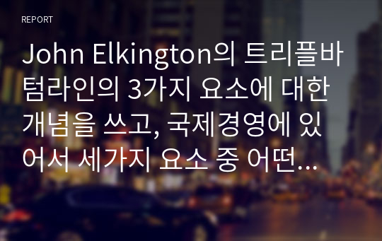 John Elkington의 트리플바텀라인의 3가지 요소에 대한 개념을 쓰고, 국제경영에 있어서 세가지 요소 중 어떤 것이 가장 중요하다고