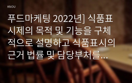 푸드마케팅 2022년] 식품표시제의 목적 및 기능을 구체적으로 설명하고 식품표시의 근거 법률 및 담당부처를 구분 식품표시사항 중 영양성분표시, 유통기한표시, 품질인증마크표시의 목적과 개념 정부인증마크가 있는 가공식품을 1종 선택(이미지첨부)하여 영양성분, 유통기한, 품질인증마크의 표기사항을 설명하시오