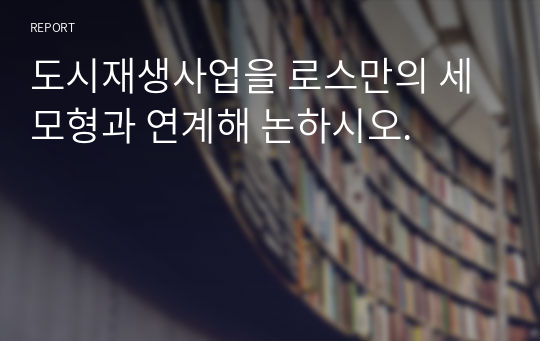 도시재생사업을 로스만의 세 모형과 연계해 논하시오. 